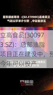 立高食品(300973.SZ)：总部油脂项目正在建设中，预计今年可以投产