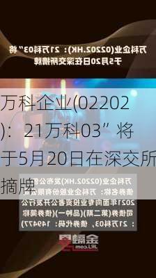 万科企业(02202)：21万科03”将于5月20日在深交所摘牌