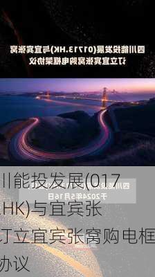 四川能投发展(01713.HK)与宜宾张窝订立宜宾张窝购电框架协议