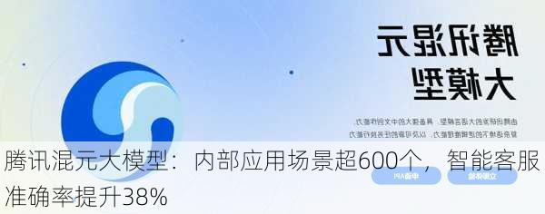 腾讯混元大模型：内部应用场景超600个，智能客服准确率提升38%