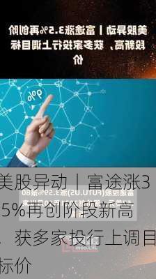 美股异动丨富途涨3.5%再创阶段新高，获多家投行上调目标价