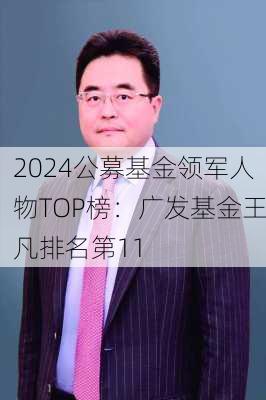 2024公募基金领军人物TOP榜：广发基金王凡排名第11