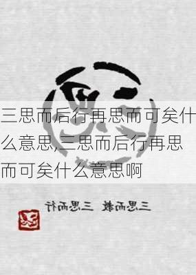 三思而后行再思而可矣什么意思,三思而后行再思而可矣什么意思啊