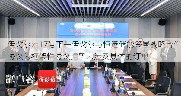 伊戈尔：17号下午伊戈尔与恒运储能签署战略合作协议为框架性协议，暂未涉及具体的订单