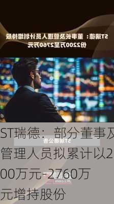 ST瑞德：部分董事及管理人员拟累计以2200万元-2760万元增持股份