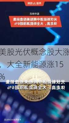 美股光伏概念股大涨，大全新能源涨15%