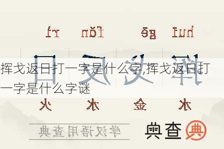 挥戈返日打一字是什么字,挥戈返日打一字是什么字谜