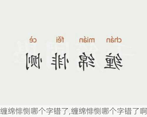 缠绵悱恻哪个字错了,缠绵悱恻哪个字错了啊