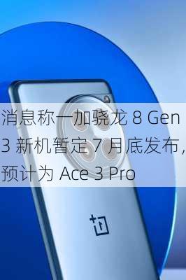 消息称一加骁龙 8 Gen 3 新机暂定 7 月底发布，预计为 Ace 3 Pro