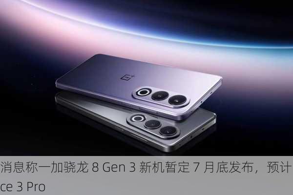 消息称一加骁龙 8 Gen 3 新机暂定 7 月底发布，预计为 Ace 3 Pro