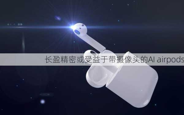 长盈精密或受益于带摄像头的AI airpods