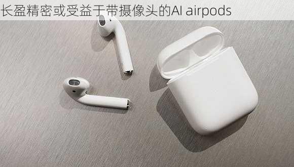 长盈精密或受益于带摄像头的AI airpods