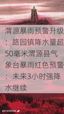 渭源暴雨预警升级：路园镇降水量超50毫米渭源县气象台暴雨红色预警：未来3小时强降水继续