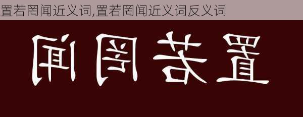 置若罔闻近义词,置若罔闻近义词反义词