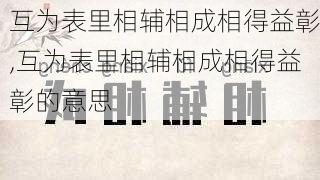 互为表里相辅相成相得益彰,互为表里相辅相成相得益彰的意思