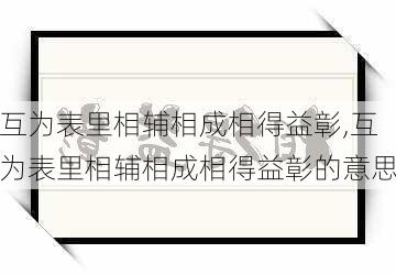 互为表里相辅相成相得益彰,互为表里相辅相成相得益彰的意思