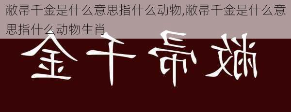 敝帚千金是什么意思指什么动物,敝帚千金是什么意思指什么动物生肖