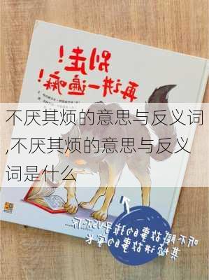 不厌其烦的意思与反义词,不厌其烦的意思与反义词是什么