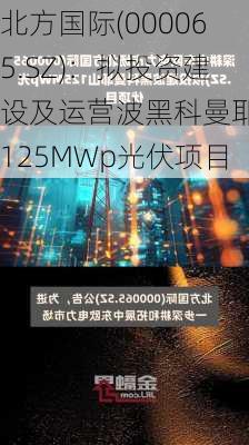 北方国际(000065.SZ)：拟投资建设及运营波黑科曼耶山125MWp光伏项目