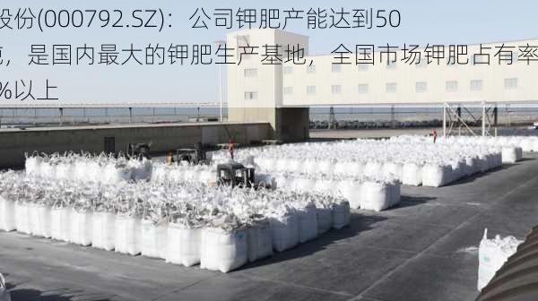 盐湖股份(000792.SZ)：公司钾肥产能达到500万吨，是国内最大的钾肥生产基地，全国市场钾肥占有率达30%以上