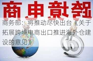 商务部：将推动尽快出台《关于拓展跨境电商出口推进海外仓建设的意见》