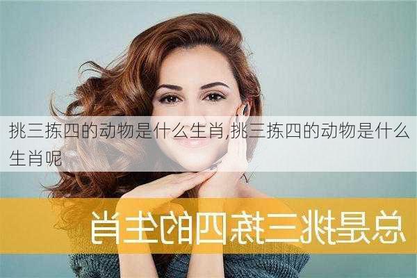 挑三拣四的动物是什么生肖,挑三拣四的动物是什么生肖呢