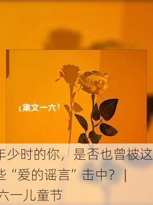 年少时的你，是否也曾被这些“爱的谣言”击中？ | 六一儿童节