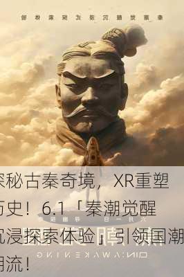 探秘古秦奇境，XR重塑历史！6.1「秦潮觉醒沉浸探索体验」引领国潮潮流！