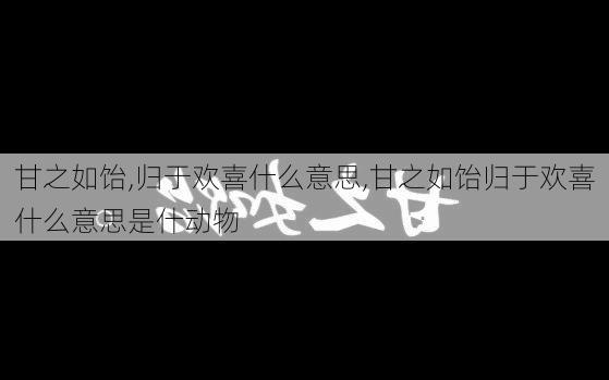 甘之如饴,归于欢喜什么意思,甘之如饴归于欢喜什么意思是什动物