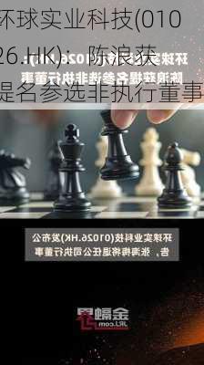 环球实业科技(01026.HK)：陈浪获提名参选非执行董事