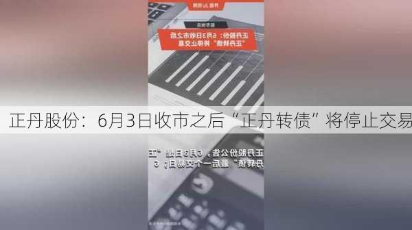 正丹股份：6月3日收市之后“正丹转债”将停止交易