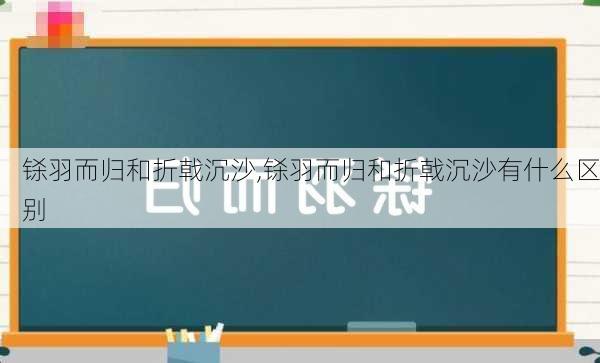 铩羽而归和折戟沉沙,铩羽而归和折戟沉沙有什么区别