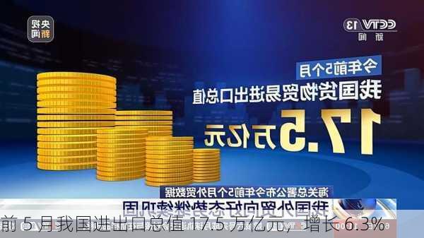 前 5 月我国进出口总值 17.5 万亿元，增长 6.3%