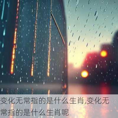 变化无常指的是什么生肖,变化无常指的是什么生肖呢