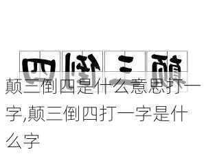 颠三倒四是什么意思打一字,颠三倒四打一字是什么字