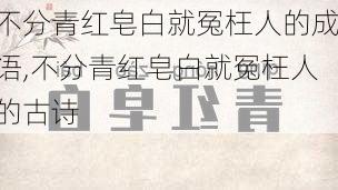 不分青红皂白就冤枉人的成语,不分青红皂白就冤枉人的古诗