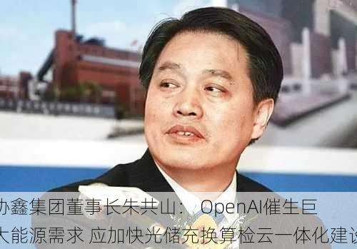 协鑫集团董事长朱共山： OpenAI催生巨大能源需求 应加快光储充换算检云一体化建设