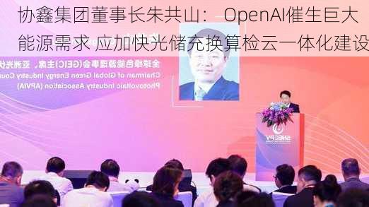 协鑫集团董事长朱共山： OpenAI催生巨大能源需求 应加快光储充换算检云一体化建设