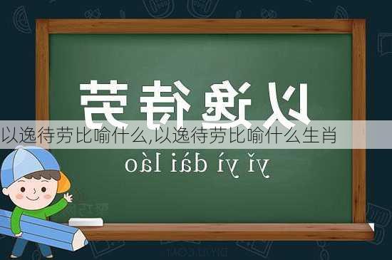 以逸待劳比喻什么,以逸待劳比喻什么生肖