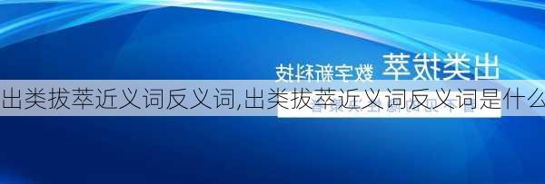 出类拔萃近义词反义词,出类拔萃近义词反义词是什么