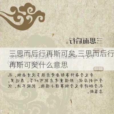 三思而后行再斯可矣,三思而后行再斯可矣什么意思