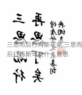 三思而后行再斯可矣,三思而后行再斯可矣什么意思