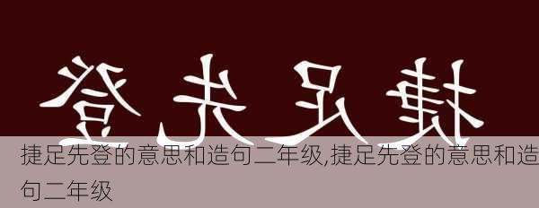 捷足先登的意思和造句二年级,捷足先登的意思和造句二年级