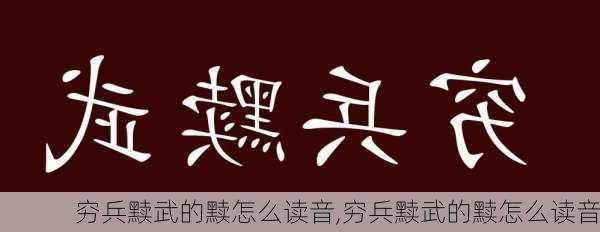 穷兵黩武的黩怎么读音,穷兵黩武的黩怎么读音