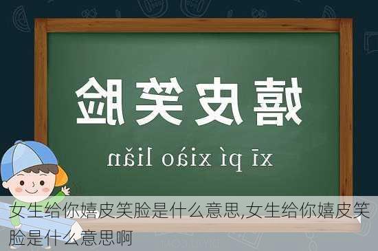 女生给你嬉皮笑脸是什么意思,女生给你嬉皮笑脸是什么意思啊