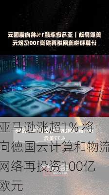 亚马逊涨超1% 将向德国云计算和物流网络再投资100亿欧元