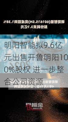 明阳智能拟9.6亿元出售开鲁明阳100%股权 进一步整合公司资源