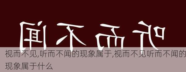 视而不见,听而不闻的现象属于,视而不见听而不闻的现象属于什么