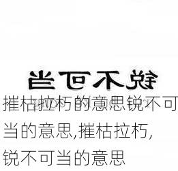 摧枯拉朽的意思锐不可当的意思,摧枯拉朽,锐不可当的意思