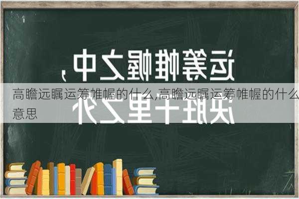 高瞻远瞩运筹帷幄的什么,高瞻远瞩运筹帷幄的什么意思